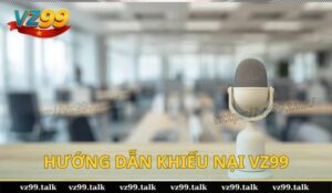 Hướng dẫn khiếu nại VZ99 dễ dàng, ai cũng làm được